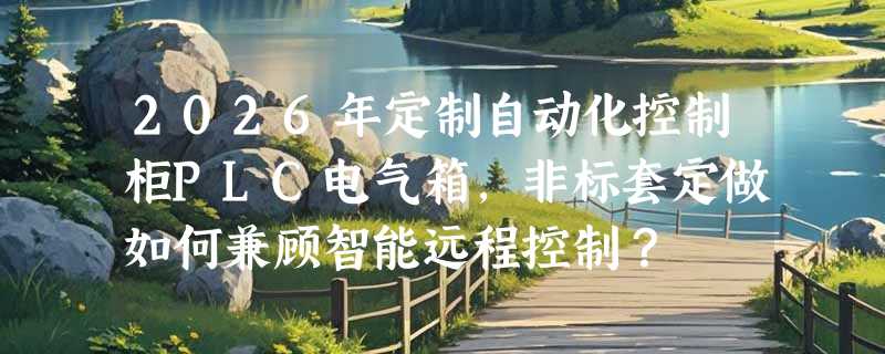 2026年定制自动化控制柜PLC电气箱，非标套定做如何兼顾智能远程控制？