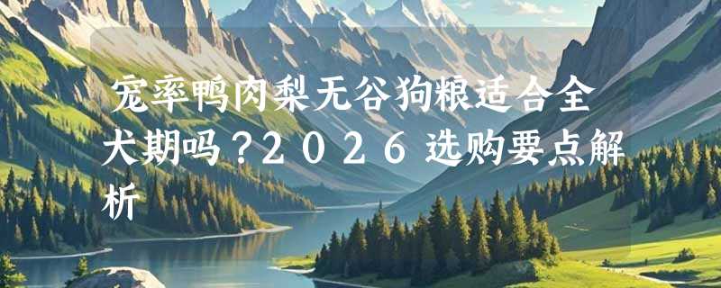 宠率鸭肉梨无谷狗粮适合全犬期吗？2026选购要点解析