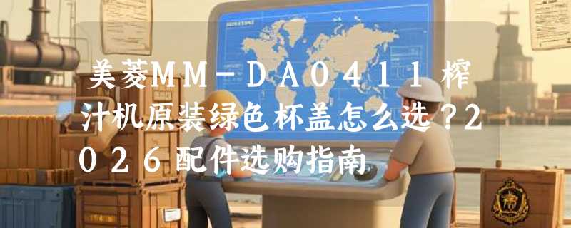 美菱MM-DA0411榨汁机原装绿色杯盖怎么选？2026配件选购指南