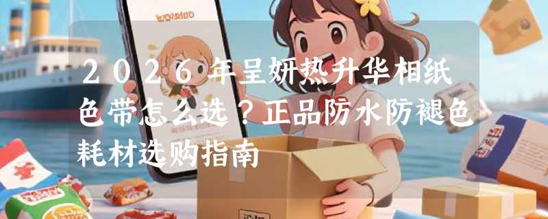 2026年呈妍热升华相纸色带怎么选？正品防水防褪色耗材选购指南