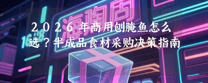 2026年商用刨腌鱼怎么选？半成品食材采购决策指南