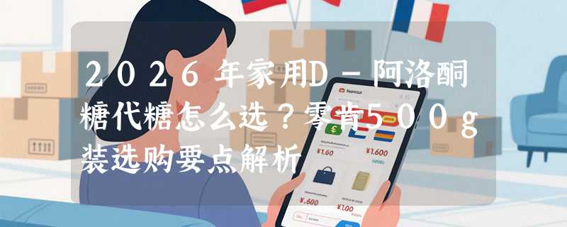 2026年家用D-阿洛酮糖代糖怎么选？零肯500g装选购要点解析