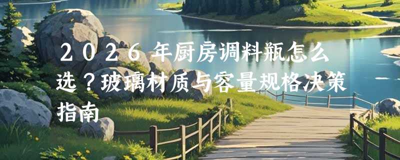 2026年厨房调料瓶怎么选？玻璃材质与容量规格决策指南