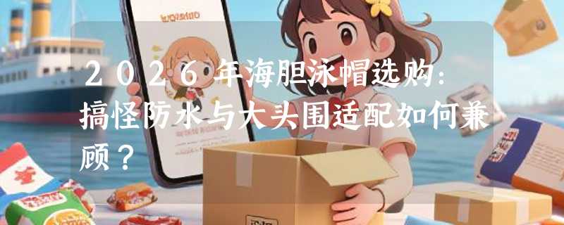 2026年海胆泳帽选购：搞怪防水与大头围适配如何兼顾？