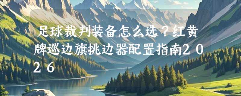 足球裁判装备怎么选？红黄牌巡边旗挑边器配置指南2026