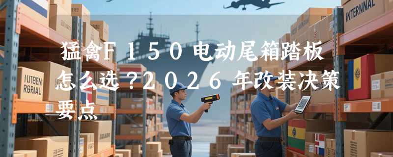 猛禽F150电动尾箱踏板怎么选？2026年改装决策要点