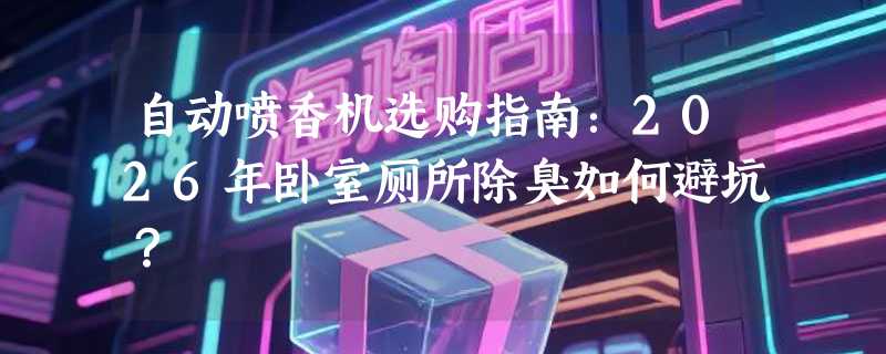 自动喷香机选购指南：2026年卧室厕所除臭如何避坑？