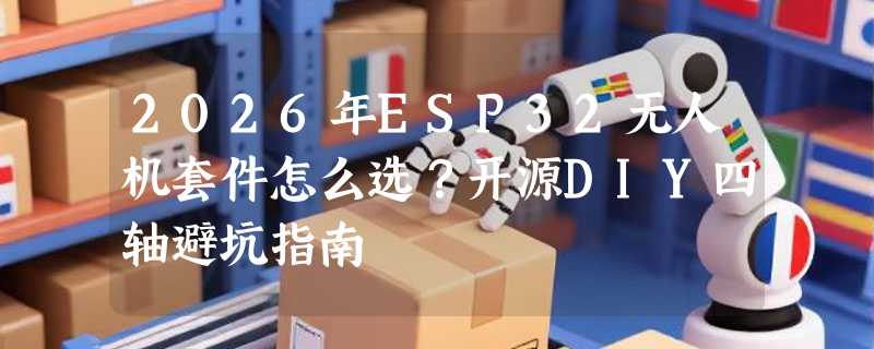 2026年ESP32无人机套件怎么选？开源DIY四轴避坑指南