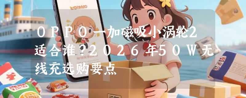 OPPO一加磁吸小涡轮2适合谁？2026年50W无线充选购要点