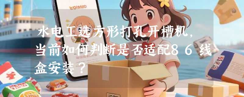 水电工选方形打孔开槽机，当前如何判断是否适配86线盒安装？