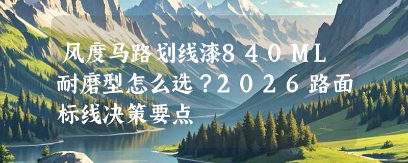 风度马路划线漆840ML耐磨型怎么选？2026路面标线决策要点