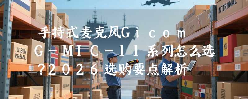 手持式麦克风Gicom G-MIC-11系列怎么选？2026选购要点解析