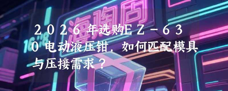 2026年选购EZ-630电动液压钳，如何匹配模具与压接需求？