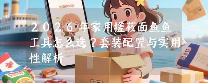 2026年家用搓莜面鱼鱼工具怎么选？套装配置与实用性解析
