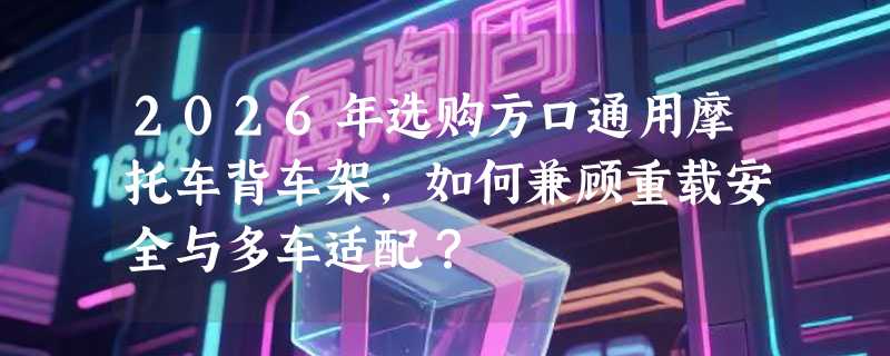 2026年选购方口通用摩托车背车架，如何兼顾重载安全与多车适配？