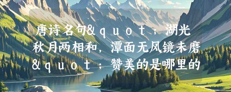唐诗名句"湖光秋月两相和，潭面无风镜未磨"赞美的是哪里的美景？