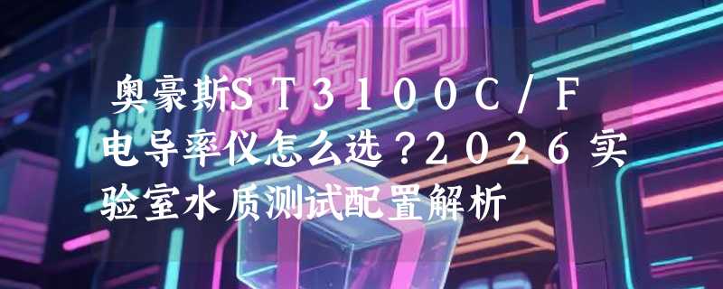 奥豪斯ST3100C/F电导率仪怎么选？2026实验室水质测试配置解析