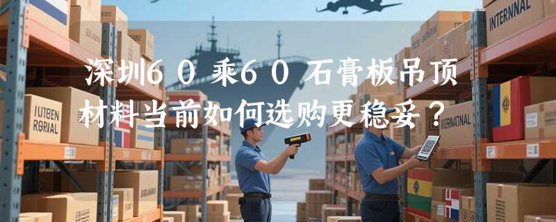 深圳60乘60石膏板吊顶材料当前如何选购更稳妥？