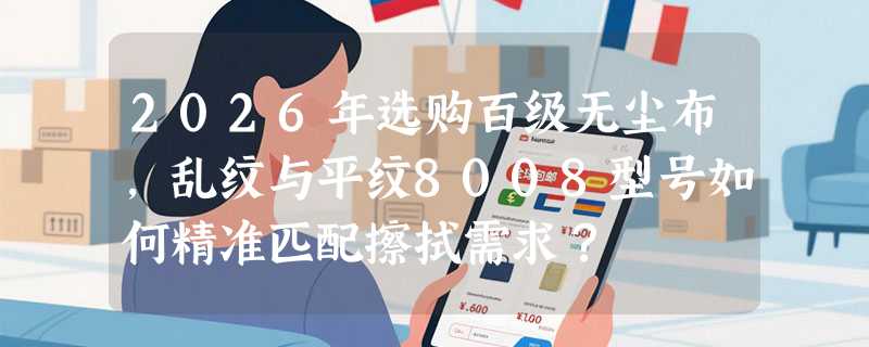 2026年选购百级无尘布，乱纹与平纹8008型号如何精准匹配擦拭需求？