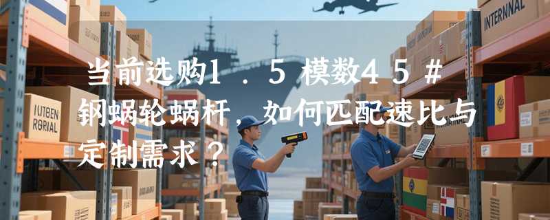 当前选购1.5模数45#钢蜗轮蜗杆，如何匹配速比与定制需求？
