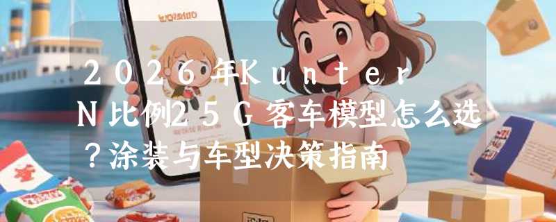2026年Kunter N比例25G客车模型怎么选？涂装与车型决策指南