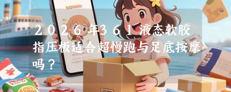 2026年361液态软胶指压板适合超慢跑与足底按摩吗？