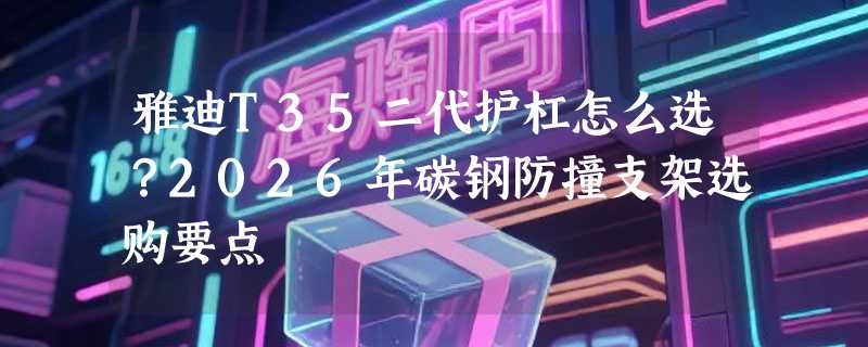 雅迪T35二代护杠怎么选？2026年碳钢防撞支架选购要点