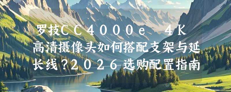 罗技CC4000e 4K高清摄像头如何搭配支架与延长线？2026选购配置指南