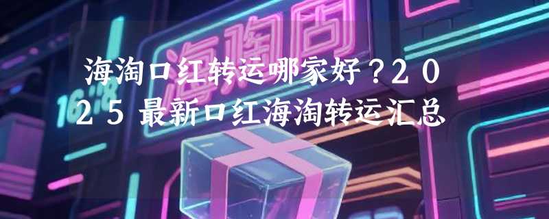 海淘口红转运哪家好？2025最新口红海淘转运汇总