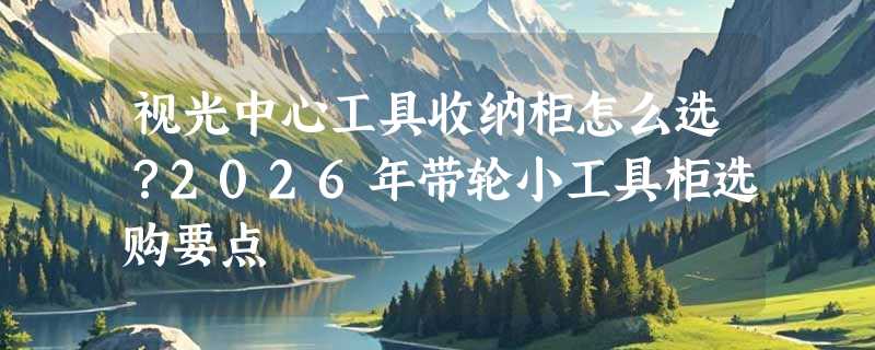 视光中心工具收纳柜怎么选？2026年带轮小工具柜选购要点