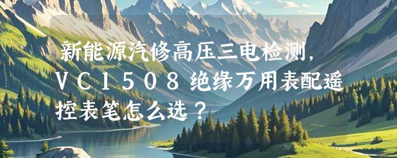 新能源汽修高压三电检测，VC1508绝缘万用表配遥控表笔怎么选？