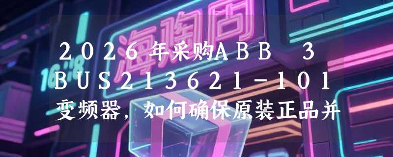 2026年采购ABB 3BUS213621-101变频器，如何确保原装正品并合理议价？