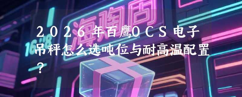 2026年百鹰OCS电子吊秤怎么选吨位与耐高温配置？