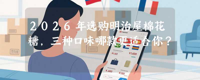 2026年选购明治屋棉花糖，三种口味哪款更适合你？