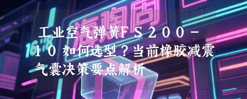 工业空气弹簧FS200-10如何选型？当前橡胶减震气囊决策要点解析