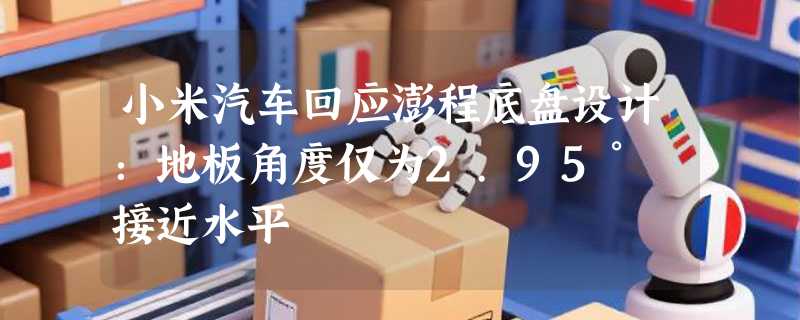 小米汽车回应澎程底盘设计：地板角度仅为2.95° 接近水平