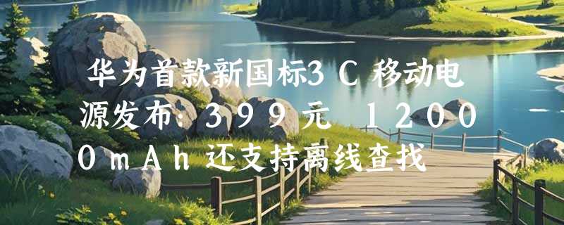 华为首款新国标3C移动电源发布：399元 12000mAh还支持离线查找
