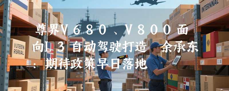 尊界V680、V800面向L3自动驾驶打造 余承东：期待政策早日落地