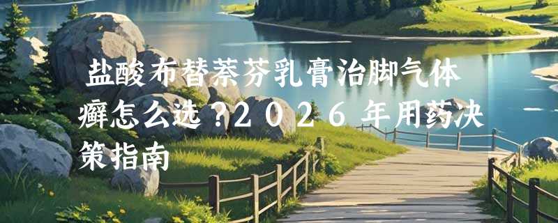 盐酸布替萘芬乳膏治脚气体癣怎么选？2026年用药决策指南