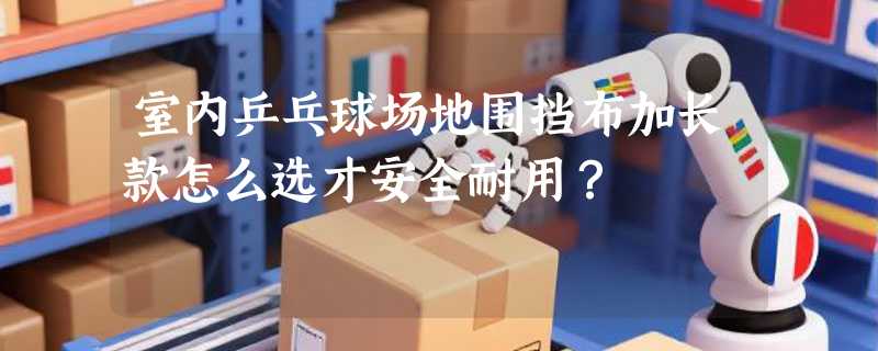 室内乒乓球场地围挡布加长款怎么选才安全耐用？
