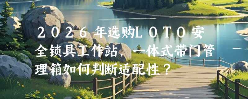 2026年选购LOTO安全锁具工作站，一体式带门管理箱如何判断适配性？