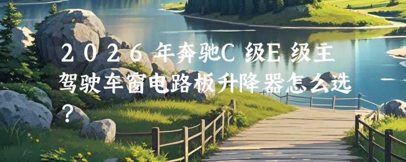 2026年奔驰C级E级主驾驶车窗电路板升降器怎么选？