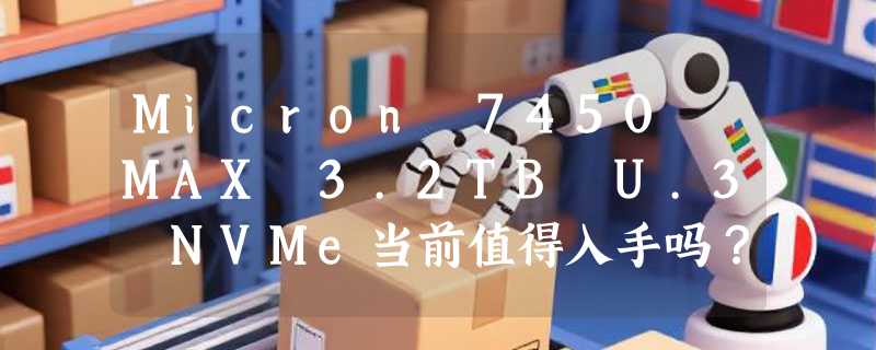 Micron 7450 MAX 3.2TB U.3 NVMe当前值得入手吗？