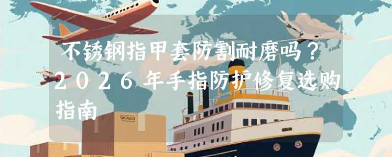 不锈钢指甲套防割耐磨吗？2026年手指防护修复选购指南
