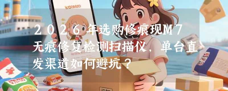 2026年选购修痕现M7无痕修复检测扫描仪，单台直发渠道如何避坑？