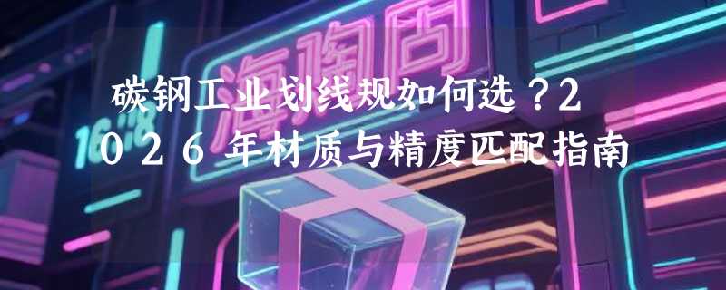 碳钢工业划线规如何选？2026年材质与精度匹配指南