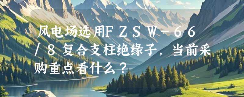 风电场选用FZSW-66/8复合支柱绝缘子，当前采购重点看什么？
