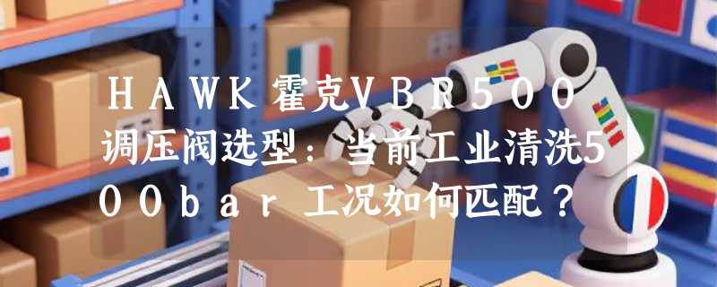 HAWK霍克VBR500调压阀选型：当前工业清洗500bar工况如何匹配？
