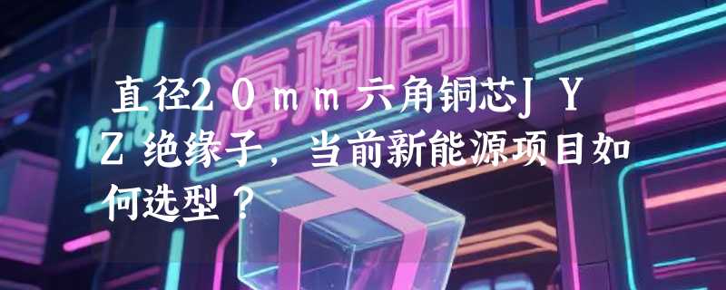 直径20mm六角铜芯JYZ绝缘子，当前新能源项目如何选型？