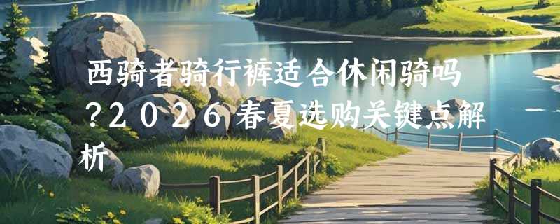 西骑者骑行裤适合休闲骑吗？2026春夏选购关键点解析